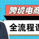 (14764期)跨境电商全流程课程,社媒运营独立站搭建,掌握选品流量,实现高效出海