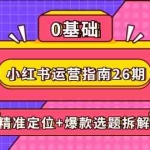 (14795期)小红书运营指南26期:精准定位+爆款选题拆解,DeepSeek辅助创作与电商变现