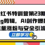 (14794期)小红书特训营第23期,口播vlog剪辑,AI创作爆款笔记,流量涨粉与安全引流