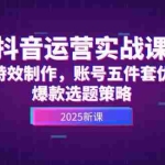 (14918期)抖音运营实战课,AI特效制作,账号五件套优化,爆款选题策略
