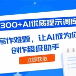 (14968期)300+AI优质提示词库,解决写作难题,让AI成为你的创作超级助手