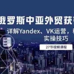 (14959期)俄罗斯中亚外贸获客全攻略,详解Yandex、VK运营,移动端PC端实操技巧