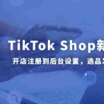 (14960期)TikTok Shop新手30课,开店注册到后台设置,选品发布全流程教学