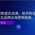 (14975期)2025跨境致富实战课,收并购全流程拆解,自主品牌出海营销指南