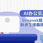 (15018期)AI办公实战指南:Deepsek核心功能教学,快速生成高质量职场文档