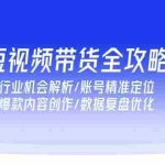 (15089期)短视频带货全攻略,行业机会解析/账号精准定位/爆款内容创作/数据复盘优化