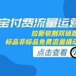 (15135期)淘宝付费流量运营术,拉新收割双链路打法,标品非标品免费流量撬动秘诀