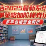 (15214期)抖店2025最新系统课,爆单策略加阶梯券玩法,多平台运营全解析