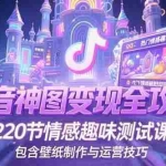 (15264期)抖音神图变现全攻略,220节情感趣味测试课,包含壁纸制作与运营技巧