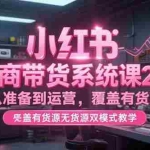 (15258期)小红书电商带货系统课2.0,从准备到运营,覆盖有货源无货源双模式教学