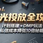 (15254期)2025小红书聚光投放全攻略,计划搭建+DMP玩法,私信成本降低10倍秘籍