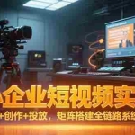 (15249期)中小企业短视频实战课,认知+创作+投放,矩阵搭建全链路系统方案