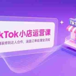 (15290期)TikTok小店运营课,从店铺装修到达人合作,涵盖订单处理全流程