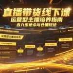 （15281期）直播带货线下课，运营型主播培养指南，含九步绝杀与仓播玩法