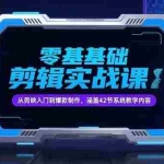 （15273期）零基础抖音剪辑实战课，从剪映入门到爆款制作，涵盖42节系统教学内容