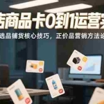 （15329期）抖店商品卡0到1运营实战：选品铺货核心技巧，正价品营销方法论