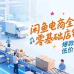 (15325期)闲鱼电商全攻略,零基础店铺搭建,爆款选品逻辑,低价货源对接