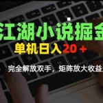 (15373期)江湖小说掘金,单机日入20+,完全解放双手,矩阵放大收益无上限
