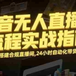 (15452期)抖音无人直播全流程实战指南:快速搭建合规直播间,24小时自动化带货变现