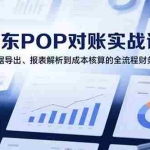 (15447期)2025京东POP对账实战课:从数据导出、报表解析到成本核算的全流程财务处理