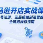 (15439期)亚马逊开店实战课程:从账号注册、选品策略到运营推广的全链路操作指南