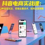 (15478期)抖音电商实战课:12种变现玩法,剪辑去重技术,矩阵运营策略