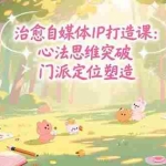 （15464期）治愈自媒体IP打造课：心法思维突破，门派定位塑造，商业闭环搭建