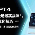 (15499期)GPT4全场景实战课:提示词优化技巧,机器人制作方法,多领域应用案例