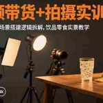 (15540期)短视频带货+拍摄实训:三灯布光法详解,场景搭建逻辑拆解,饮品零食实景教学