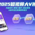 (15598期)2025短视频大V班:内容创作+表现力提升+商业变现  从账号定位到高客单成交