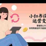 (15636期)小红书设计运营变现:掌握核心方法论,实现既能创作又能接单的商业闭环