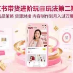 (15719期)小红书带货进阶玩法第二期:从选品策略 货源对接 内容制作到月入过万爆单