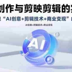 (15738期)AI视频创作与剪映剪辑的实战指南,实现AI创意+剪辑技术+商业变现的闭环
