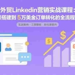 (15766期)外贸LinkedIn营销实战课程:从账号搭建到5万美金订单转化的全流程方法论