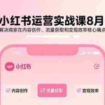 (15822期)小红书运营实战课8月:解决商家在内容创作、流量获取和变现效率核心痛点