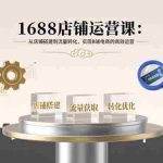 (15898期)1688店铺运营课:从店铺搭建到流量转化,实现B端电商的高效运营