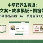 (15925期)中草药养生赛道:AI文案+故事模板+橱带货,45条作品涨粉13w+单月变现1万+