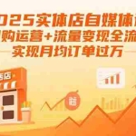 (15921期)2025实体店自媒体课:团购运营+流量变现全流程,实现月均订单过万