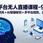 (15963期)全平台无人直播课程:非实时防风+AI智播智剪+多平台矩阵,9月全套技术