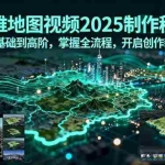 (15983期)三维地图视频2025制作秘籍,从基础到高阶,掌握全流程,开启创作新篇