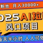 (15984期)2025AI拉新风口项目,0粉0基础月入30000+新手小白轻松学会
