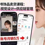 (16035期)抖音/小红书饰品卖货课程:平台运营+视觉设计+供应链管理,单账号月销5万