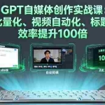 （16123期）GPT自媒体创作实战课：文案批量化、视频自动化、标题生成，效率提升100倍