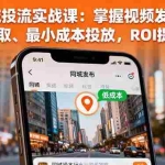 (16172期)同城投流实战课:掌握视频发布、标签获取、最小成本投放,ROI提升3倍