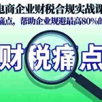 (16232期)电商企业财税合规实战课,直击财税痛点,帮助企业规避最高80%的税务风险