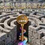 (16218期)本质认知重构课7.0:通过语言哲学、信息博弈、价值交换,突破认知局限