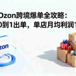(16274期)俄罗斯Ozon跨境爆单全攻略:新手从0到1出单,单店月均利润1.5万+