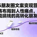 (16263期)2025朋友圈文案变现营:从矩阵布局到人性痛点,打造能搞钱的高转化朋友圈