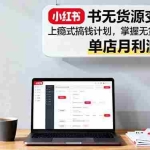 (16253期)小红书无货源变现课:上瘾式搞钱计划,掌握无货源全流程,单店月利润2w+