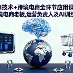 (16300期)AI技术+跨境电商全环节应用课:适合跨境电商老板,运营负责人及AI训练师学习